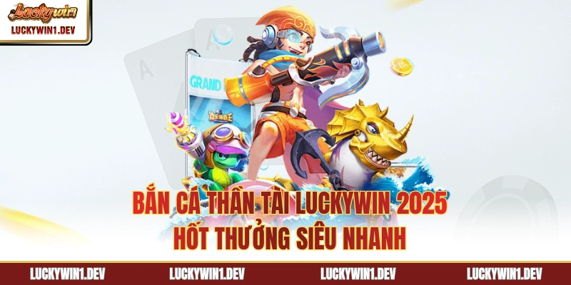 Bắn Cá Thần Tài LuckyWin 2025 - Hốt Thưởng Siêu Nhanh